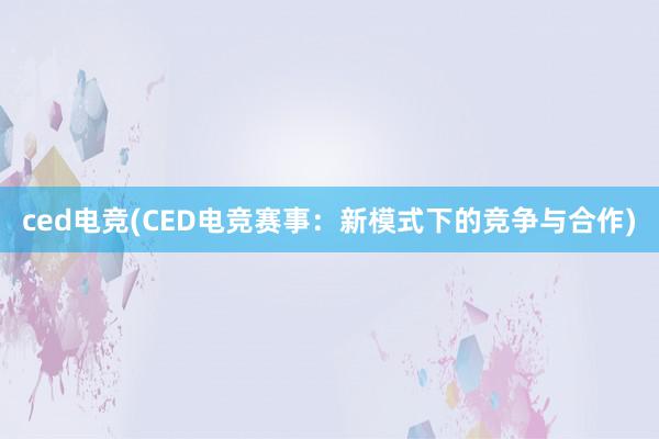 ced电竞(CED电竞赛事：新模式下的竞争与合作)