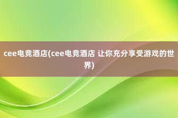 cee电竞酒店(cee电竞酒店 让你充分享受游戏的世界)