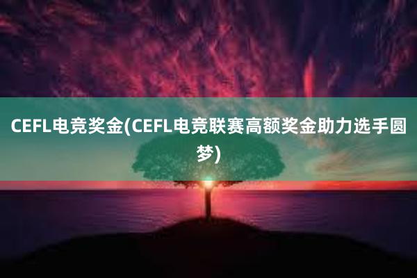 CEFL电竞奖金(CEFL电竞联赛高额奖金助力选手圆梦)