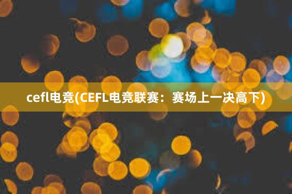 cefl电竞(CEFL电竞联赛：赛场上一决高下)