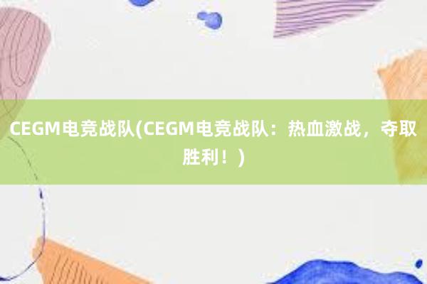 CEGM电竞战队(CEGM电竞战队：热血激战，夺取胜利！)