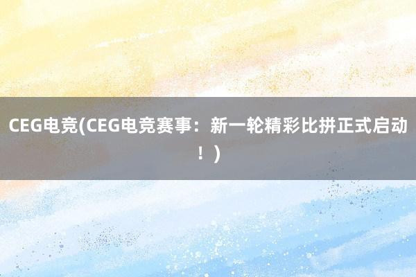 CEG电竞(CEG电竞赛事：新一轮精彩比拼正式启动！)