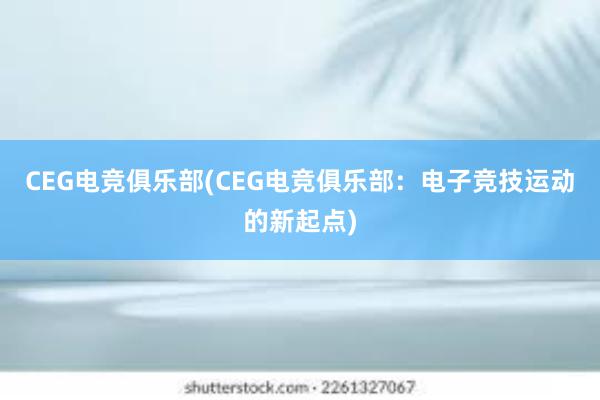 CEG电竞俱乐部(CEG电竞俱乐部：电子竞技运动的新起点)