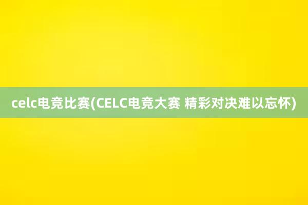 celc电竞比赛(CELС电竞大赛 精彩对决难以忘怀)