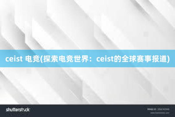 ceist 电竞(探索电竞世界：ceist的全球赛事报道)