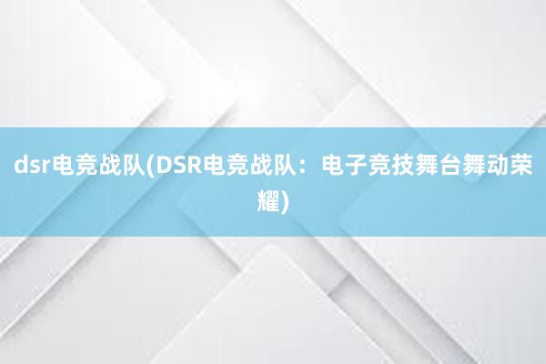 dsr电竞战队(DSR电竞战队：电子竞技舞台舞动荣耀)