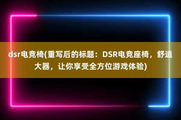 dsr电竞椅(重写后的标题：DSR电竞座椅，舒适大器，让你享受全方位游戏体验)