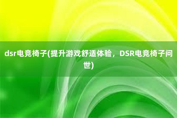 dsr电竞椅子(提升游戏舒适体验，DSR电竞椅子问世)