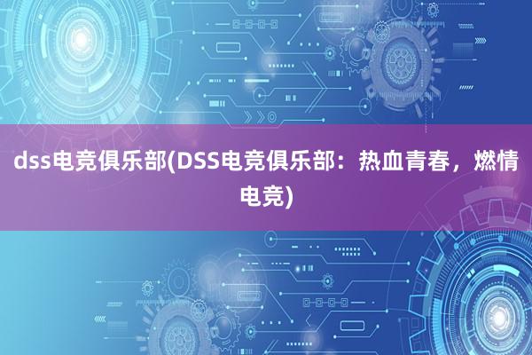 dss电竞俱乐部(DSS电竞俱乐部：热血青春，燃情电竞)