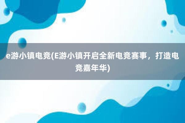 e游小镇电竞(E游小镇开启全新电竞赛事，打造电竞嘉年华)