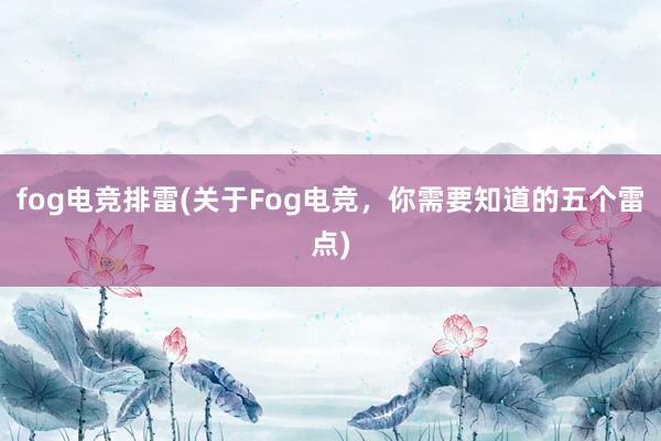 fog电竞排雷(关于Fog电竞，你需要知道的五个雷点)