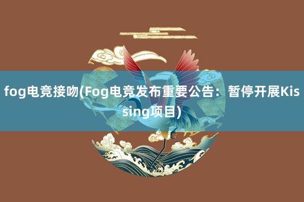 fog电竞接吻(Fog电竞发布重要公告：暂停开展Kissing项目)