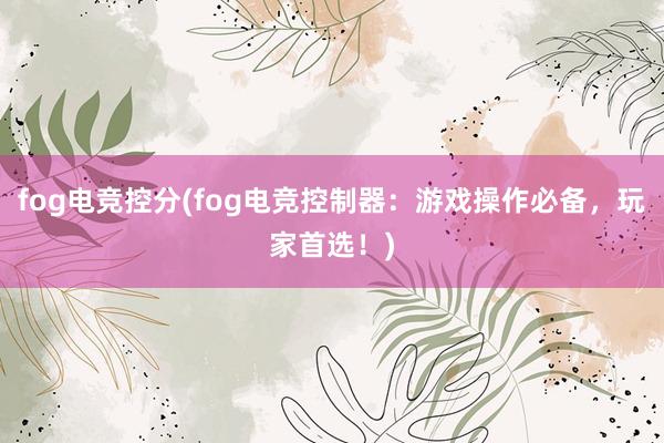 fog电竞控分(fog电竞控制器：游戏操作必备，玩家首选！)