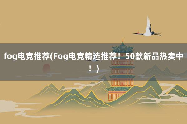 fog电竞推荐(Fog电竞精选推荐！50款新品热卖中！)