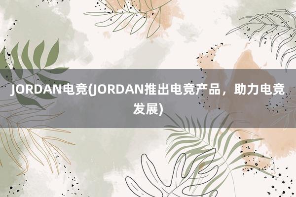 JORDAN电竞(JORDAN推出电竞产品，助力电竞发展)