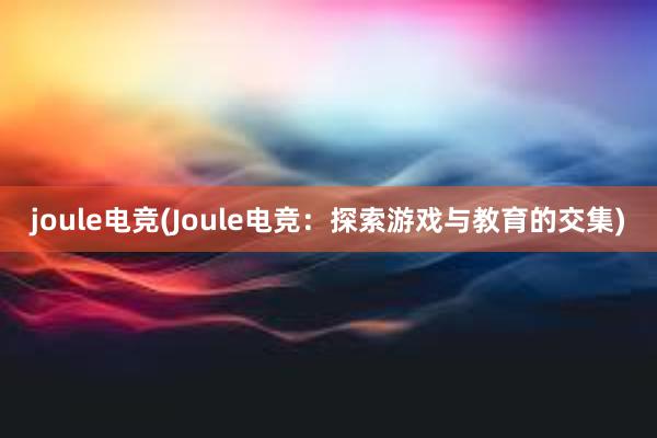 joule电竞(Joule电竞：探索游戏与教育的交集)