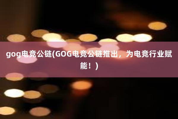 gog电竞公链(GOG电竞公链推出，为电竞行业赋能！)