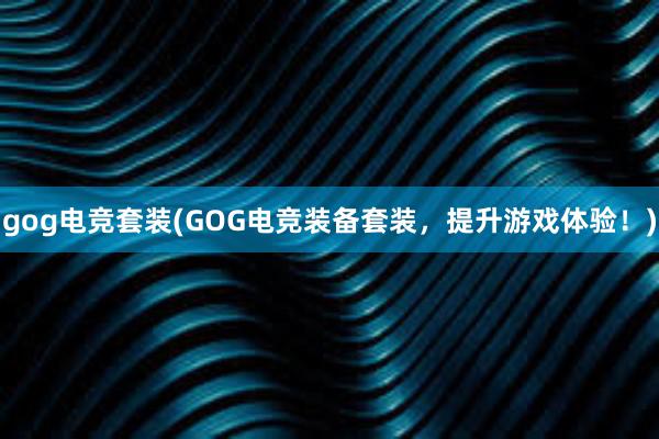 gog电竞套装(GOG电竞装备套装，提升游戏体验！)