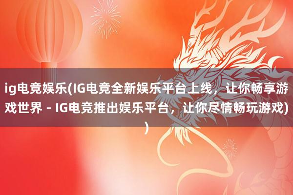 ig电竞娱乐(IG电竞全新娱乐平台上线，让你畅享游戏世界 - IG电竞推出娱乐平台，让你尽情畅玩游戏)