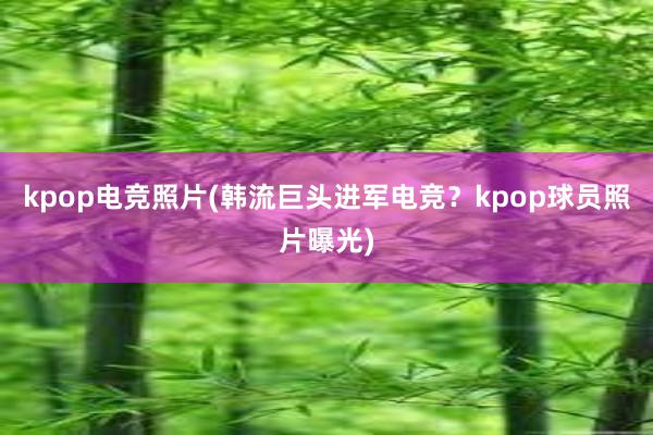 kpop电竞照片(韩流巨头进军电竞？kpop球员照片曝光)