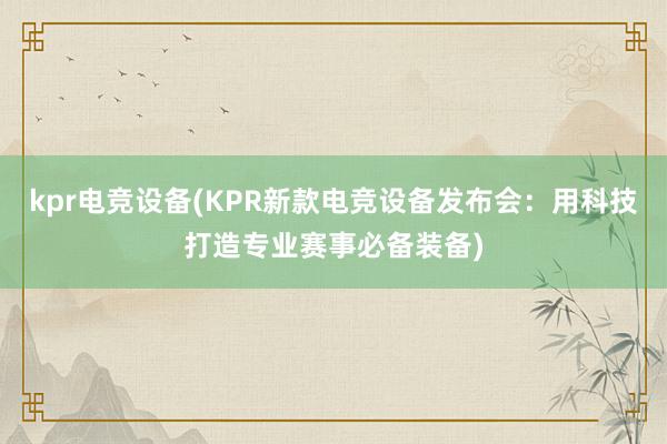 kpr电竞设备(KPR新款电竞设备发布会：用科技打造专业赛事必备装备)