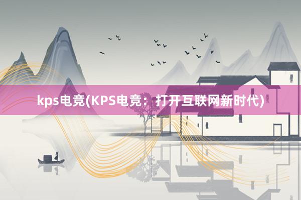 kps电竞(KPS电竞：打开互联网新时代)