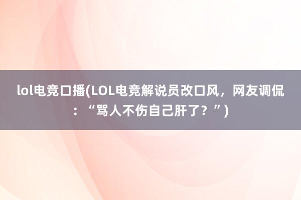 lol电竞口播(LOL电竞解说员改口风，网友调侃：“骂人不伤自己肝了？”)