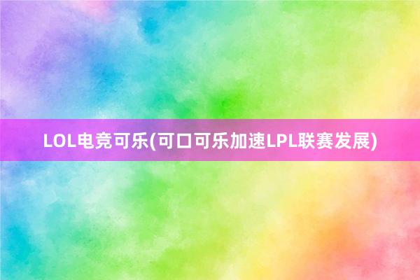 LOL电竞可乐(可口可乐加速LPL联赛发展)