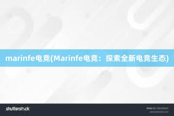 marinfe电竞(Marinfe电竞：探索全新电竞生态)