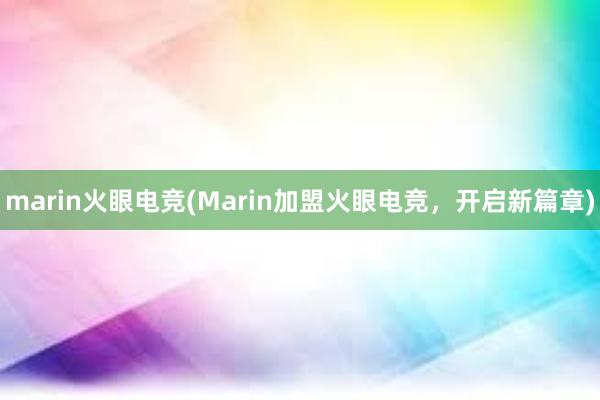 marin火眼电竞(Marin加盟火眼电竞，开启新篇章)