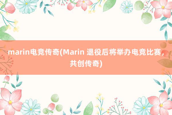 marin电竞传奇(Marin 退役后将举办电竞比赛，共创传奇)