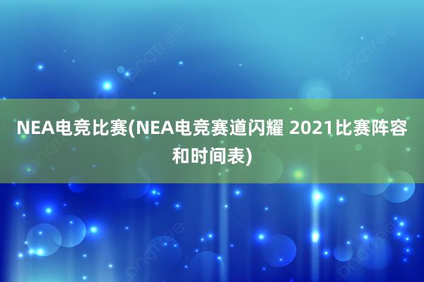 NEA电竞比赛(NEA电竞赛道闪耀 2021比赛阵容和时间表)