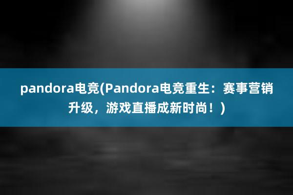 pandora电竞(Pandora电竞重生：赛事营销升级，游戏直播成新时尚！)