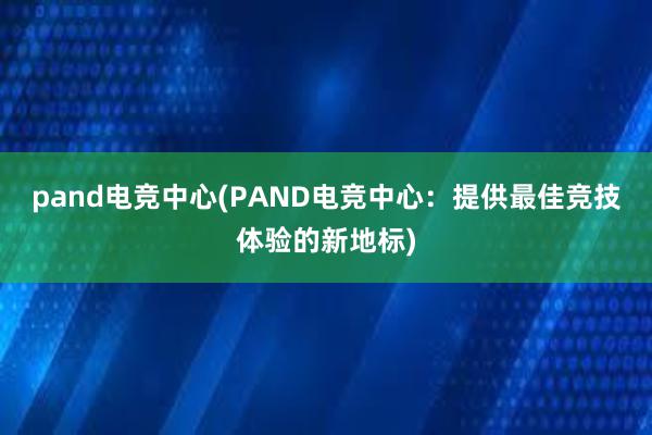 pand电竞中心(PAND电竞中心：提供最佳竞技体验的新地标)