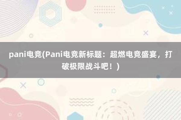 pani电竞(Pani电竞新标题：超燃电竞盛宴，打破极限战斗吧！)