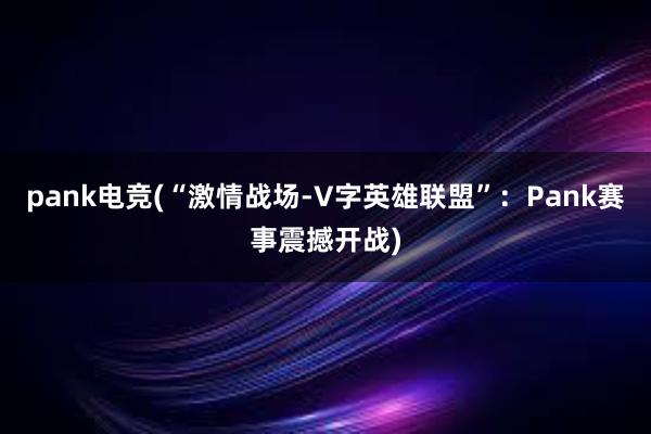 pank电竞(“激情战场-V字英雄联盟”：Pank赛事震撼开战)