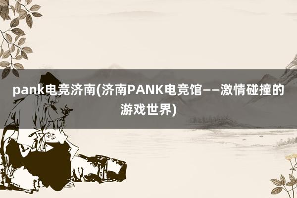 pank电竞济南(济南PANK电竞馆——激情碰撞的游戏世界)