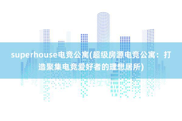 superhouse电竞公寓(超级房源电竞公寓：打造聚集电竞爱好者的理想居所)