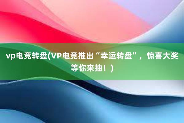 vp电竞转盘(VP电竞推出“幸运转盘”，惊喜大奖等你来抽！)