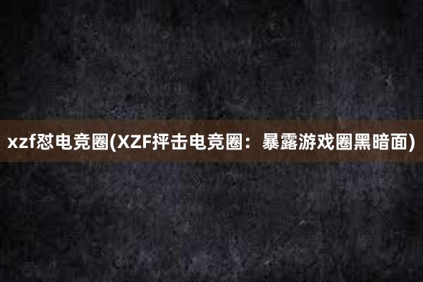 xzf怼电竞圈(XZF抨击电竞圈：暴露游戏圈黑暗面)