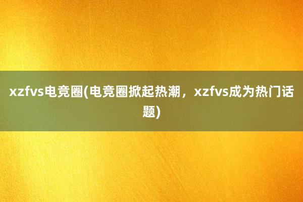 xzfvs电竞圈(电竞圈掀起热潮，xzfvs成为热门话题)