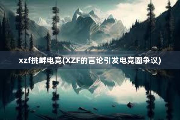 xzf挑衅电竞(XZF的言论引发电竞圈争议)