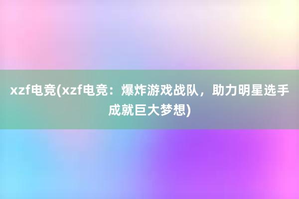 xzf电竞(xzf电竞：爆炸游戏战队，助力明星选手成就巨大梦想)