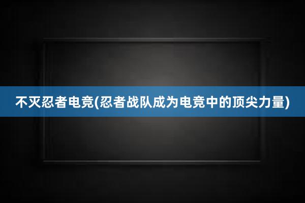 不灭忍者电竞(忍者战队成为电竞中的顶尖力量)