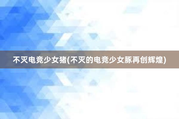 不灭电竞少女猪(不灭的电竞少女豚再创辉煌)