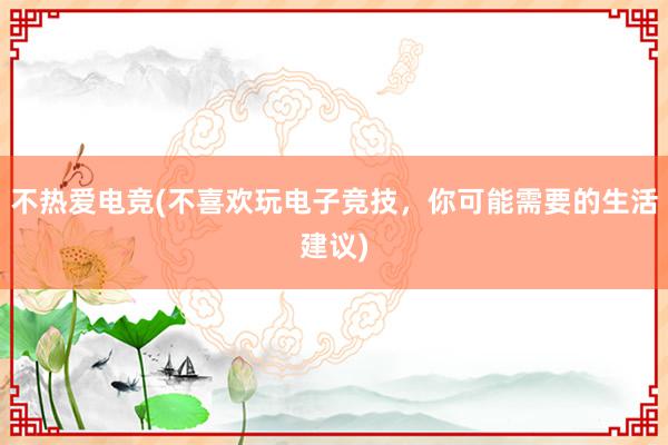 不热爱电竞(不喜欢玩电子竞技，你可能需要的生活建议)