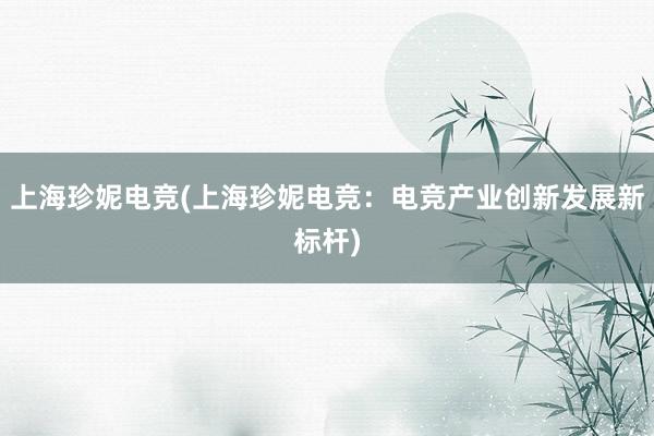 上海珍妮电竞(上海珍妮电竞：电竞产业创新发展新标杆)