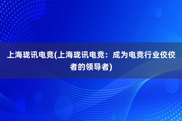 上海珑讯电竞(上海珑讯电竞：成为电竞行业佼佼者的领导者)