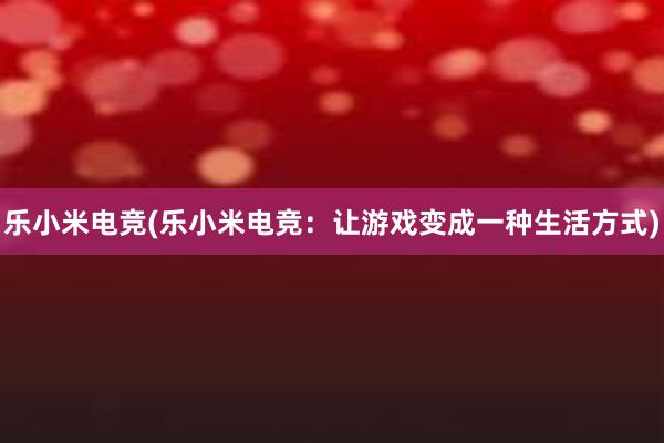 乐小米电竞(乐小米电竞：让游戏变成一种生活方式)