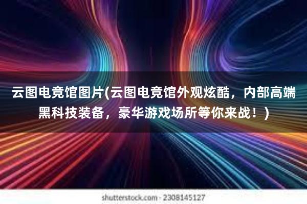 云图电竞馆图片(云图电竞馆外观炫酷，内部高端黑科技装备，豪华游戏场所等你来战！)